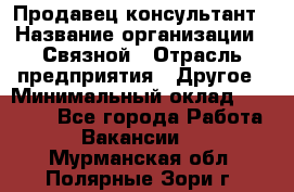 Продавец-консультант › Название организации ­ Связной › Отрасль предприятия ­ Другое › Минимальный оклад ­ 40 000 - Все города Работа » Вакансии   . Мурманская обл.,Полярные Зори г.